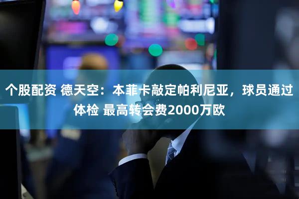 个股配资 德天空：本菲卡敲定帕利尼亚，球员通过体检 最高转会费2000万欧