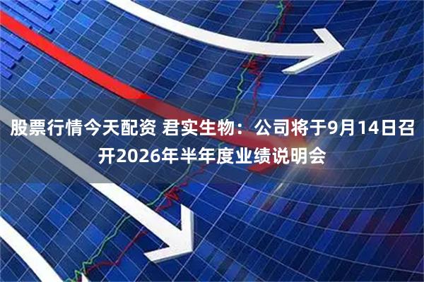 股票行情今天配资 君实生物：公司将于9月14日召开2026年半年度业绩说明会