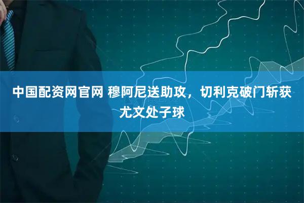 中国配资网官网 穆阿尼送助攻，切利克破门斩获尤文处子球