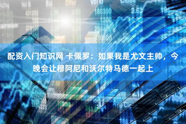 配资入门知识网 卡佩罗：如果我是尤文主帅，今晚会让穆阿尼和沃尔特马德一起上