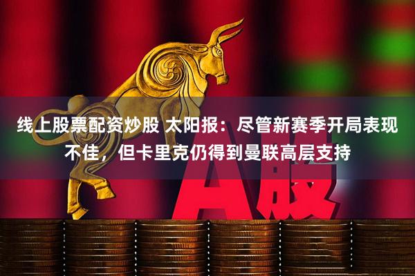 线上股票配资炒股 太阳报:尽管新赛季开局表现不佳,但卡里克仍得到曼联高层支持