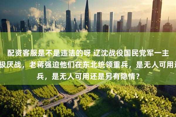 配资客服是不是违法的呀 辽沈战役国民党军一主帅三主将都消极厌战，老蒋强迫他们在东北统领重兵，是无人可用还是另有隐情？