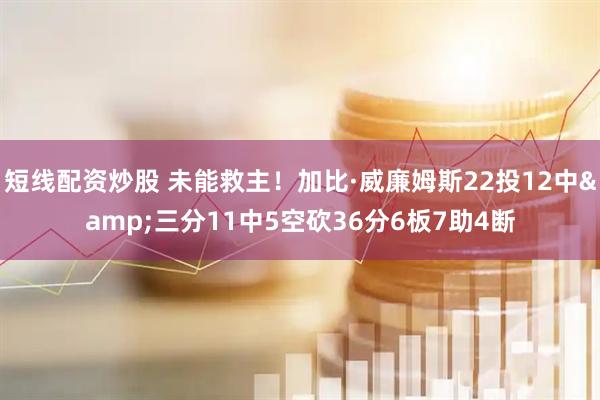 短线配资炒股 未能救主！加比·威廉姆斯22投12中&三分11中5空砍36分6板7助4断