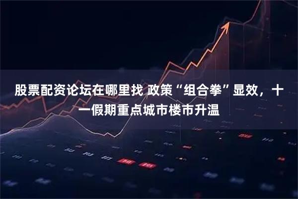 股票配资论坛在哪里找 政策“组合拳”显效，十一假期重点城市楼市升温