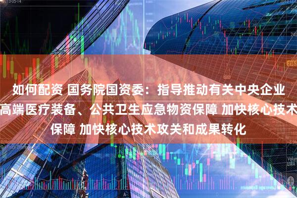 如何配资 国务院国资委：指导推动有关中央企业做强医药创新、高端医疗装备、公共卫生应急物资保障 加快核心技术攻关和成果转化
