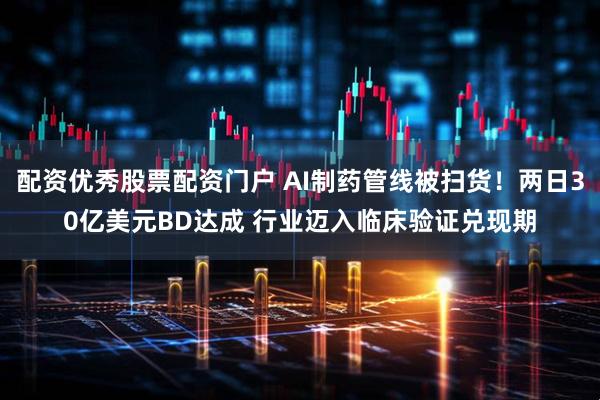 配资优秀股票配资门户 AI制药管线被扫货！两日30亿美元BD达成 行业迈入临床验证兑现期