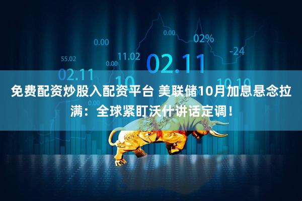 免费配资炒股入配资平台 美联储10月加息悬念拉满：全球紧盯沃什讲话定调！